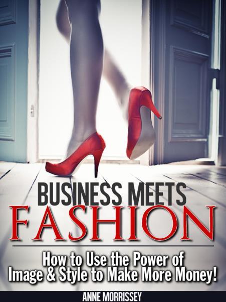 Business Meets Fashion: How to Use the Power of Image & Style to Make More Money! - Anne Morrissey